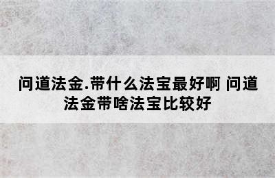 问道法金.带什么法宝最好啊 问道法金带啥法宝比较好